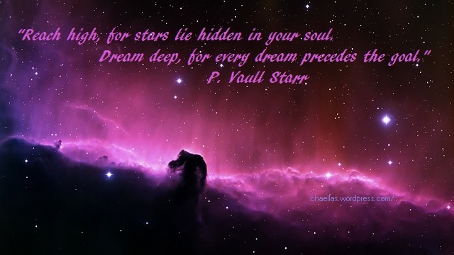 Reach high, for stars lie hidden in your soul.  Dream deep, for ever dream precedes the goal. - by P. Vaull Starr