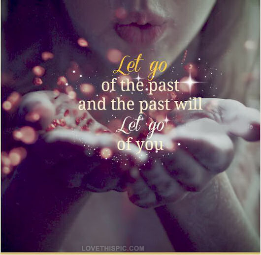 "Let go of the past, and the past will let go of you."