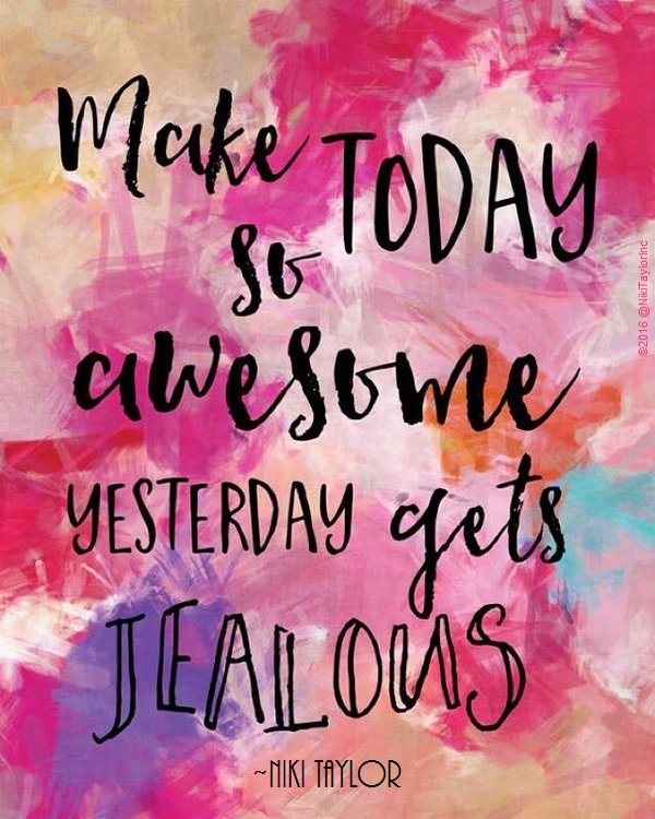 “Make TODAY so Awesome, YESTERDAY gets Jealous.” ~ Niki Taylor